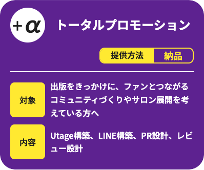 トータルプロモーションです。提供方法は納品で、出版をきっかけにファンとつながるコミュニティづくりやサロン展開を考えている方向けのサービスです。Utage構築、LINE構築、PR設計、レビュー設計を行います。